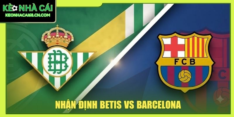 Nhận Định Betis Vs Barcelona - Đại Chiến La Cartuja Khó Đoán
