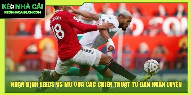 Nhận định Leeds vs MU qua các chiến thuật từ ban huấn luyện
